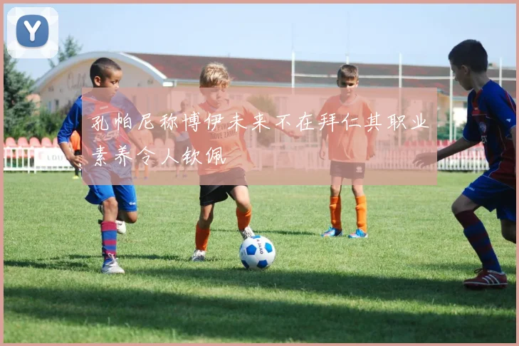 孔帕尼称博伊未来不在拜仁其职业素养令人钦佩
