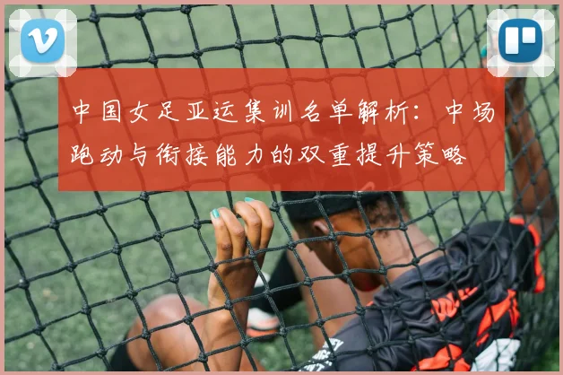 中国女足亚运集训名单解析：中场跑动与衔接能力的双重提升策略