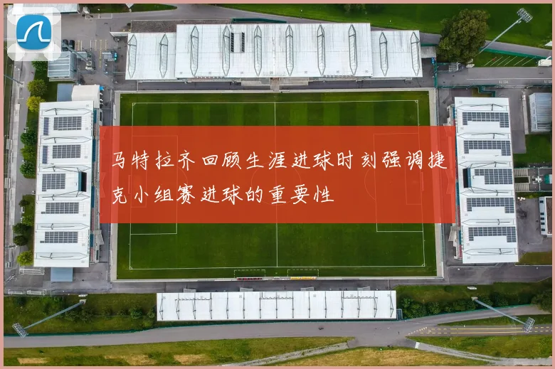 马特拉齐回顾生涯进球时刻强调捷克小组赛进球的重要性