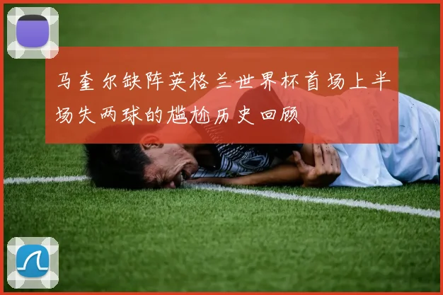 马奎尔缺阵英格兰世界杯首场上半场失两球的尴尬历史回顾