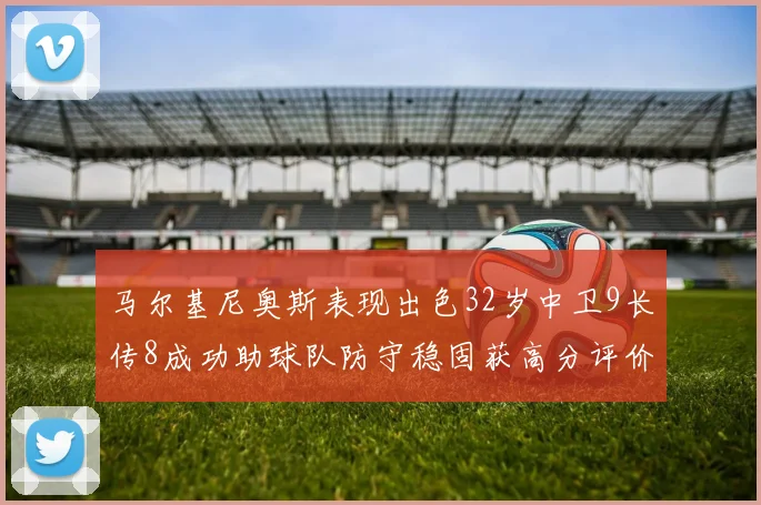 马尔基尼奥斯表现出色32岁中卫9长传8成功助球队防守稳固获高分评价