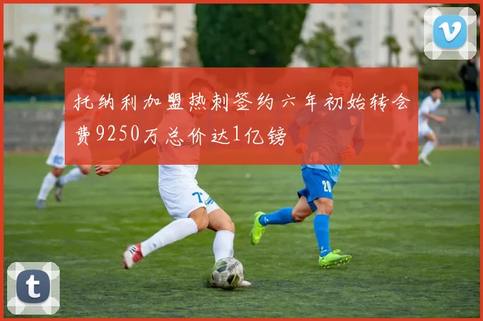 托纳利加盟热刺签约六年初始转会费9250万总价达1亿镑