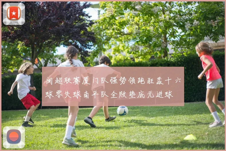 闽超联赛厦门队强势领跑狂轰十六球零失球南平队全败垫底无进球