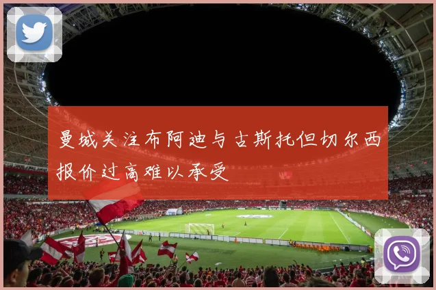 曼城关注布阿迪与古斯托但切尔西报价过高难以承受