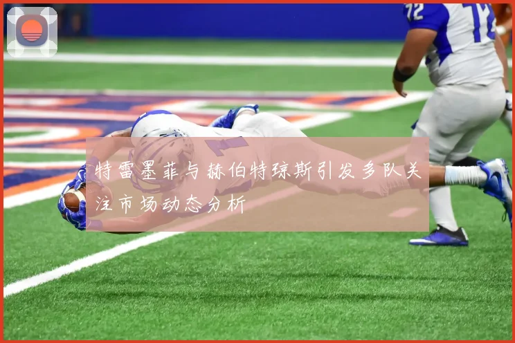 特雷墨菲与赫伯特琼斯引发多队关注市场动态分析