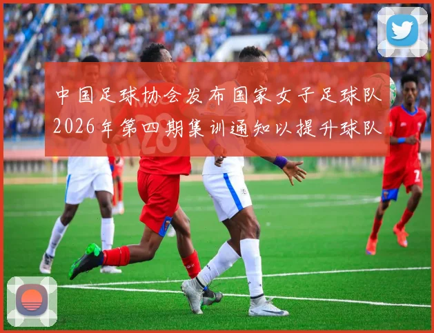 中国足球协会发布国家女子足球队2026年第四期集训通知以提升球队实力和备战水平