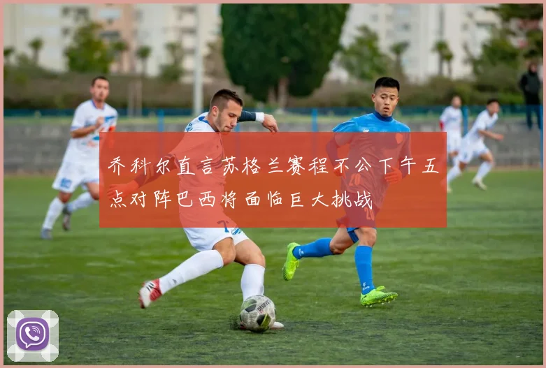 乔科尔直言苏格兰赛程不公下午五点对阵巴西将面临巨大挑战