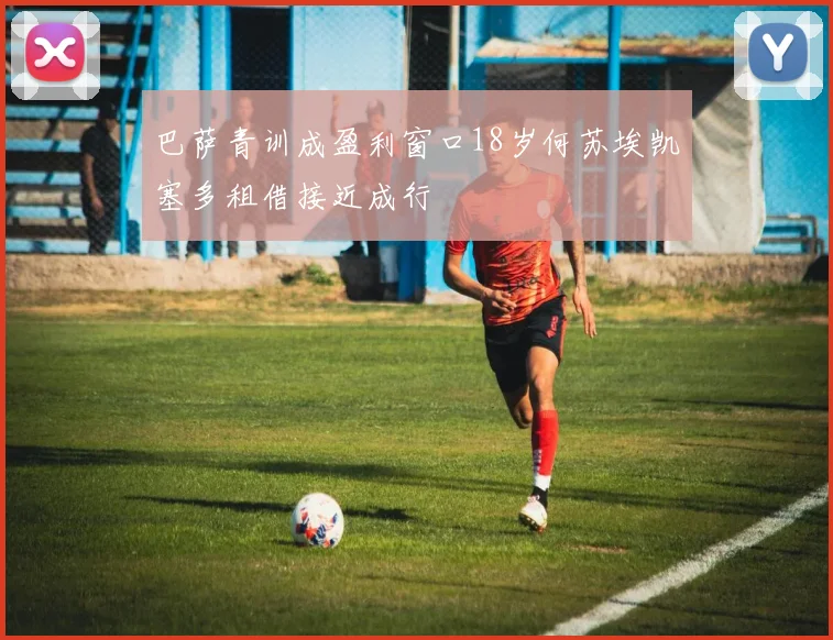 巴萨青训成盈利窗口18岁何苏埃凯塞多租借接近成行