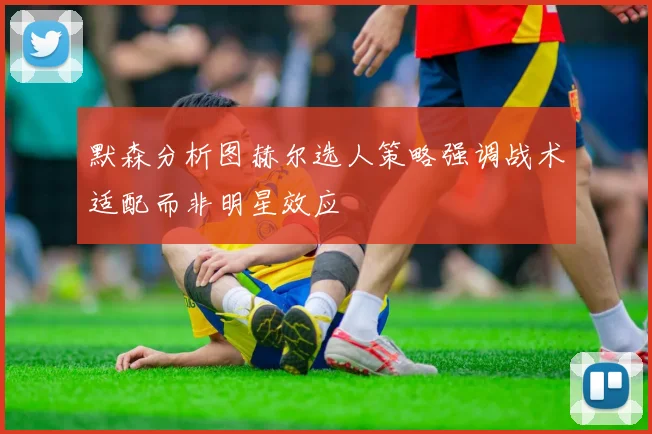 默森分析图赫尔选人策略强调战术适配而非明星效应