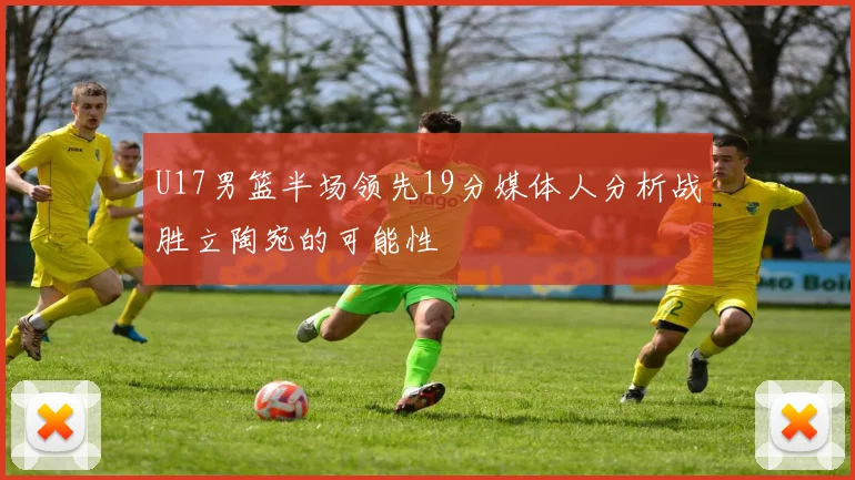 U17男篮半场领先19分媒体人分析战胜立陶宛的可能性