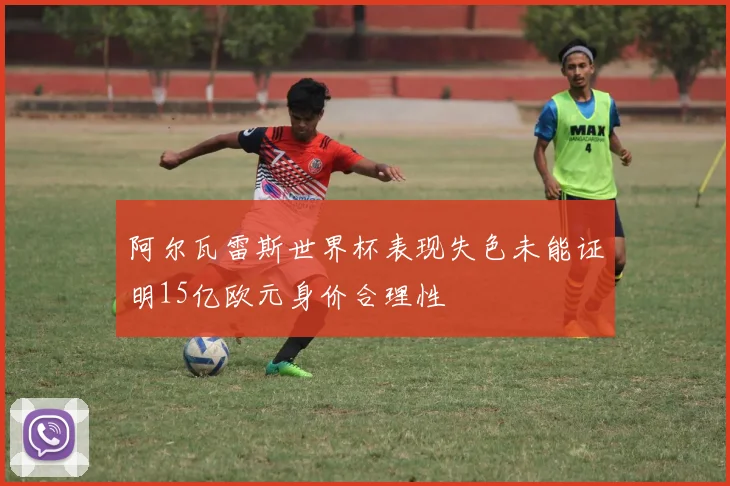 阿尔瓦雷斯世界杯表现失色未能证明15亿欧元身价合理性