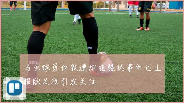 马竞球员伦敦遭烟花骚扰事件已上报欧足联引发关注