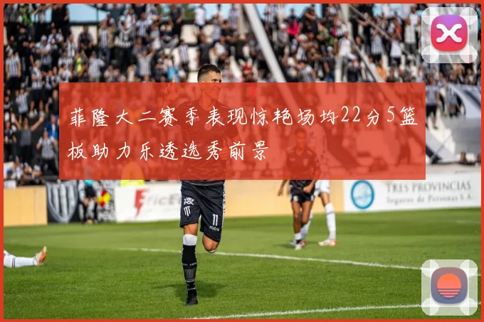 菲隆大二赛季表现惊艳场均22分5篮板助力乐透选秀前景