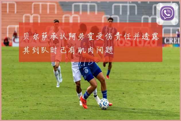 贝尔萨承认阿劳霍受伤责任并透露其到队时已有肌肉问题