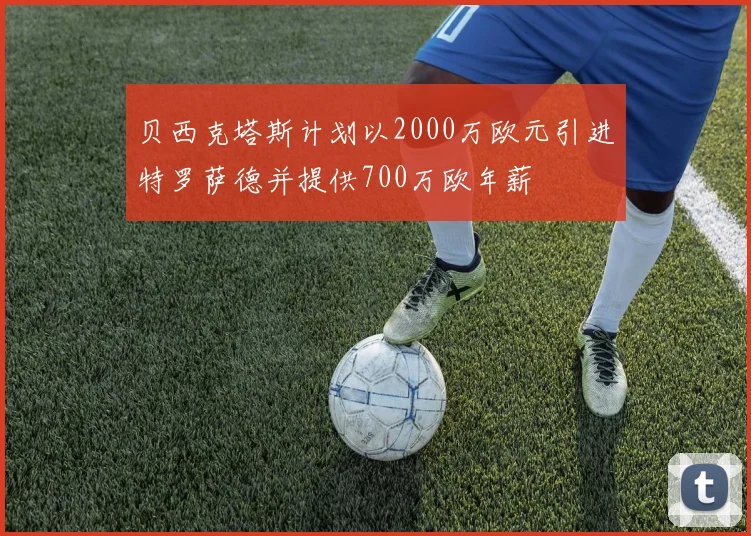贝西克塔斯计划以2000万欧元引进特罗萨德并提供700万欧年薪