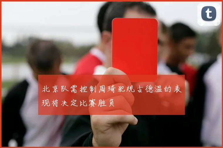 北京队需控制周琦犯规古德温的表现将决定比赛胜负