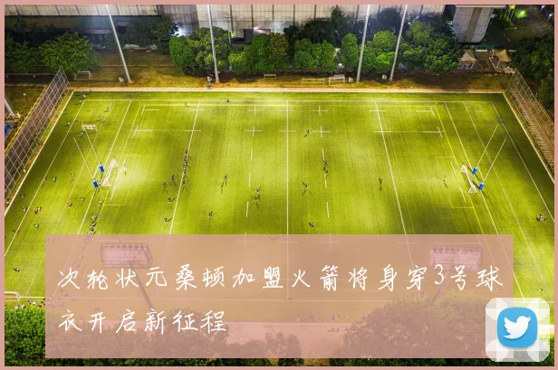 次轮状元桑顿加盟火箭将身穿3号球衣开启新征程