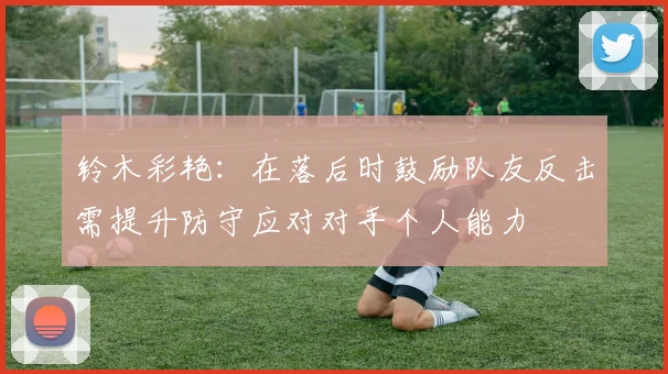 铃木彩艳：在落后时鼓励队友反击需提升防守应对对手个人能力
