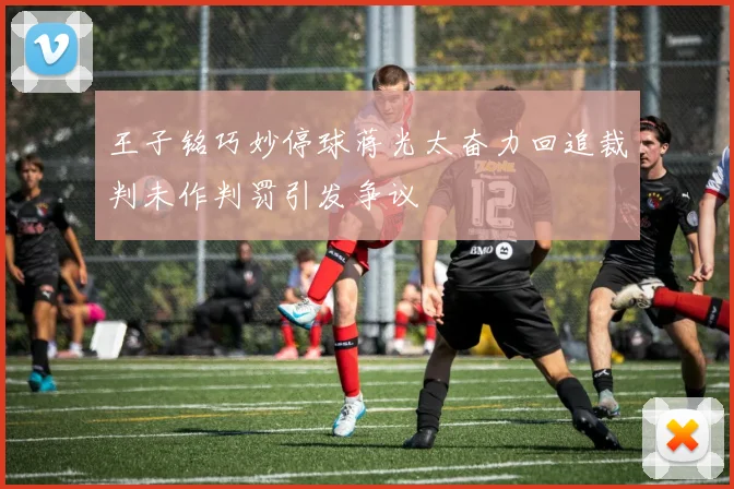 王子铭巧妙停球蒋光太奋力回追裁判未作判罚引发争议