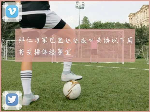 拜仁与塞巴里达达成口头协议下周将安排体检事宜