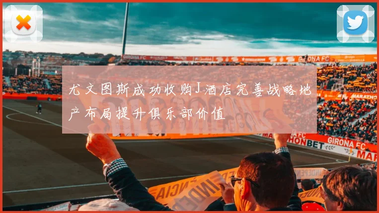 尤文图斯成功收购J酒店完善战略地产布局提升俱乐部价值