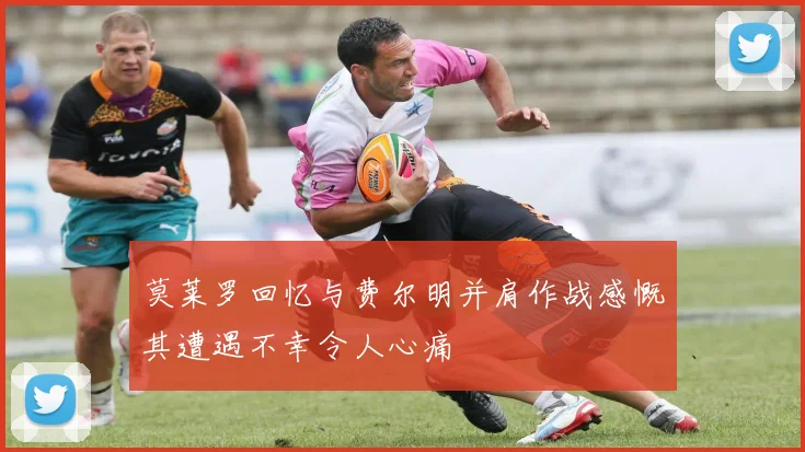 莫莱罗回忆与费尔明并肩作战感慨其遭遇不幸令人心痛