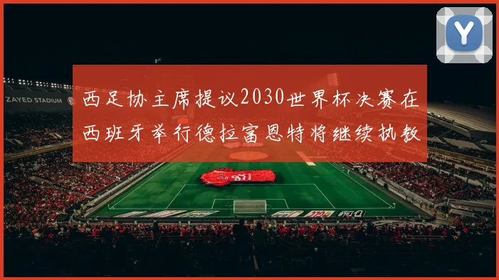 西足协主席提议2030世界杯决赛在西班牙举行德拉富恩特将继续执教国家队