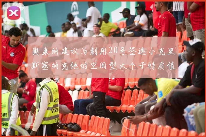 奥康纳建议马刺用20号签选小克里斯塞纳克他的空间型大个子特质值得关注