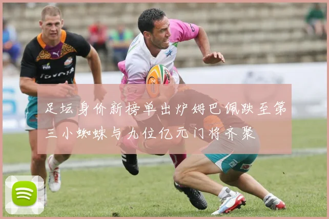 足坛身价新榜单出炉姆巴佩跌至第三小蜘蛛与九位亿元门将齐聚