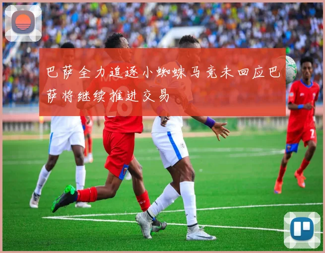 巴萨全力追逐小蜘蛛马竞未回应巴萨将继续推进交易