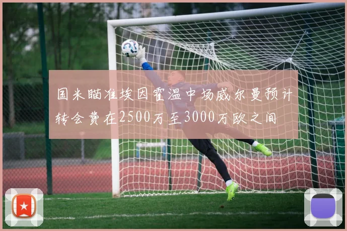 国米瞄准埃因霍温中场威尔曼预计转会费在2500万至3000万欧之间