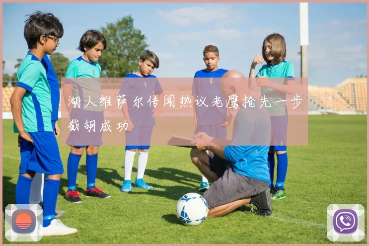 湖人维萨尔传闻热议老鹰抢先一步截胡成功