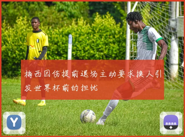 梅西因伤提前退场主动要求换人引发世界杯前的担忧