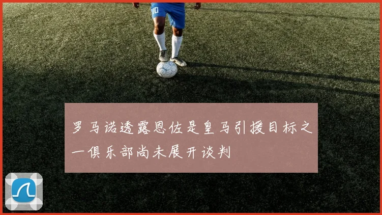 罗马诺透露恩佐是皇马引援目标之一俱乐部尚未展开谈判